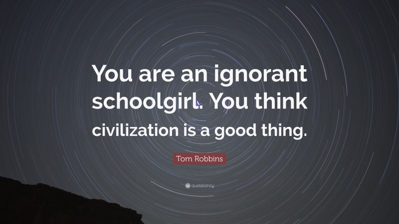 Tom Robbins Quote: “You are an ignorant schoolgirl. You think civilization is a good thing.”