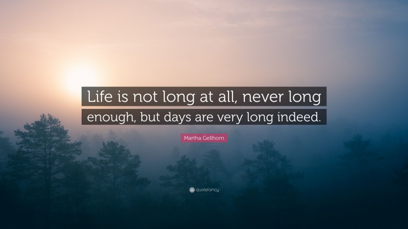 Martha Gellhorn Quote: “Life is not long at all, never long enough, but days are very long indeed.”