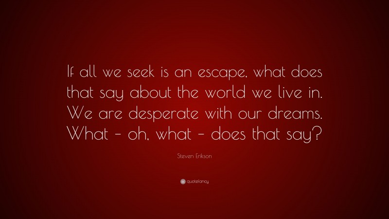 Steven Erikson Quote: “If all we seek is an escape, what does that say about the world we live in. We are desperate with our dreams. What – oh, what – does that say?”
