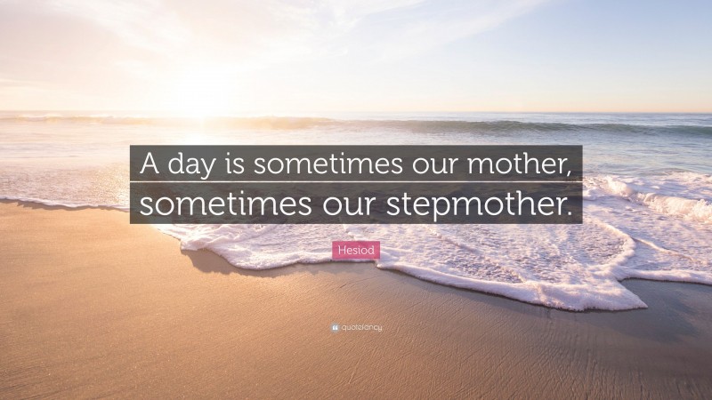 Hesiod Quote: “A day is sometimes our mother, sometimes our stepmother.”