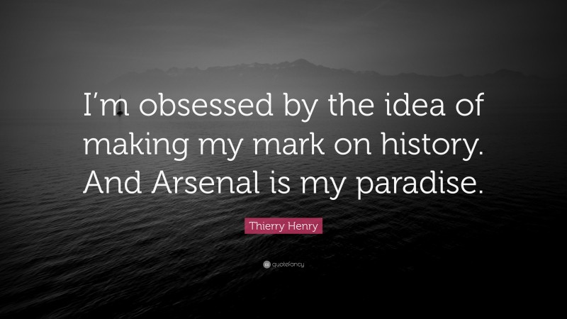 Thierry Henry Quote: “I’m obsessed by the idea of making my mark on history. And Arsenal is my paradise.”