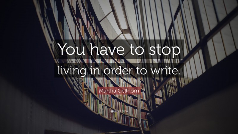 Martha Gellhorn Quote: “You have to stop living in order to write.”