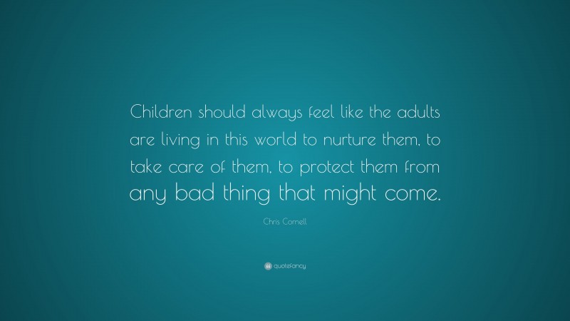 Chris Cornell Quote: “Children should always feel like the adults are living in this world to nurture them, to take care of them, to protect them from any bad thing that might come.”