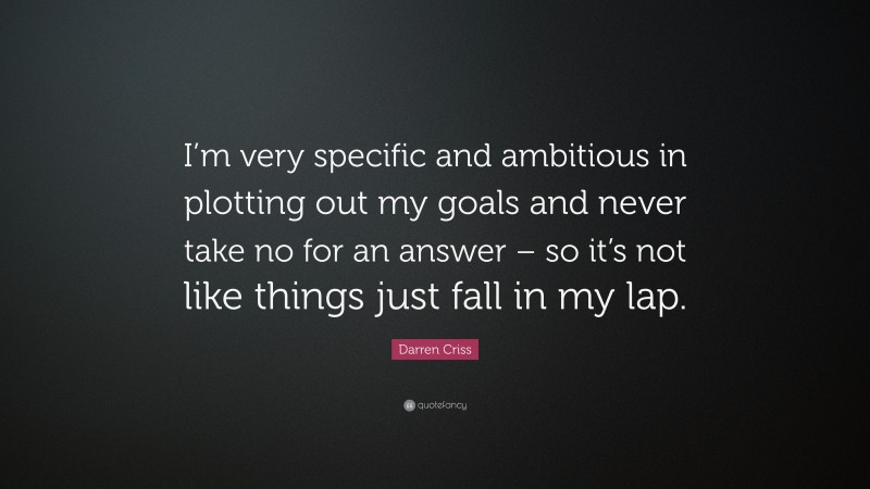Darren Criss Quote: “I’m very specific and ambitious in plotting out my goals and never take no for an answer – so it’s not like things just fall in my lap.”