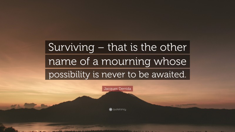 Jacques Derrida Quote: “Surviving – that is the other name of a mourning whose possibility is never to be awaited.”