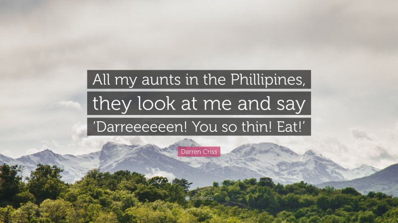 Darren Criss Quote: “All my aunts in the Phillipines, they look at me and say ‘Darreeeeeen! You so thin! Eat!’”