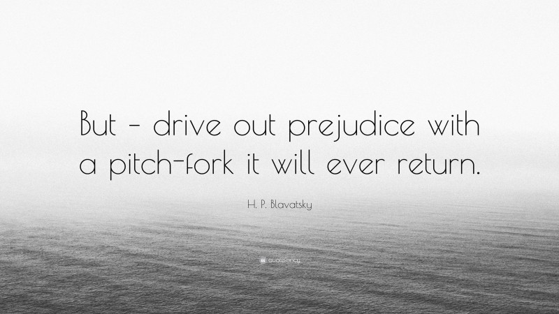 H. P. Blavatsky Quote: “But – drive out prejudice with a pitch-fork it will ever return.”