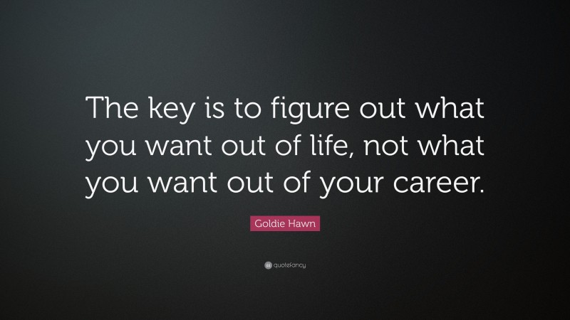 Goldie Hawn Quote: “The key is to figure out what you want out of life, not what you want out of your career.”