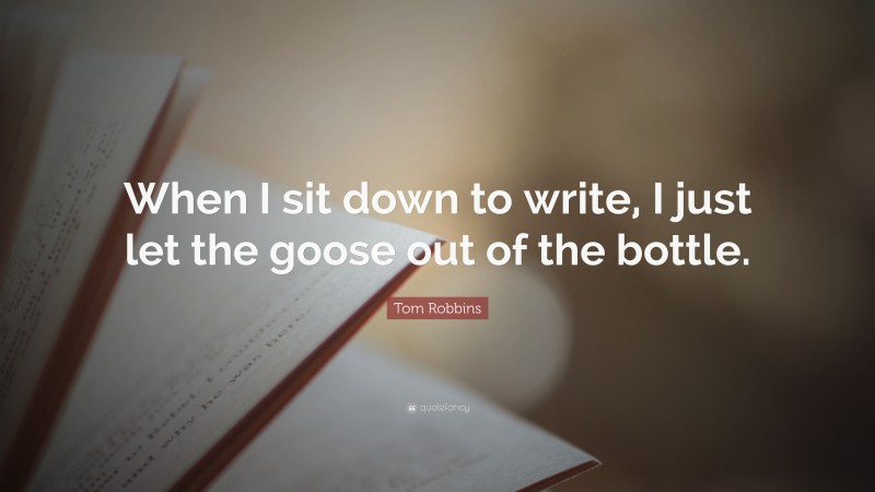 Tom Robbins Quote: “When I sit down to write, I just let the goose out of the bottle.”