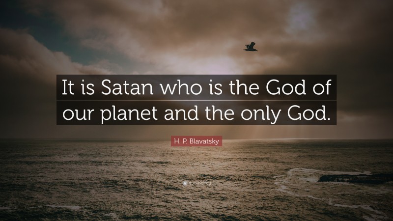 H. P. Blavatsky Quote: “It is Satan who is the God of our planet and the only God.”