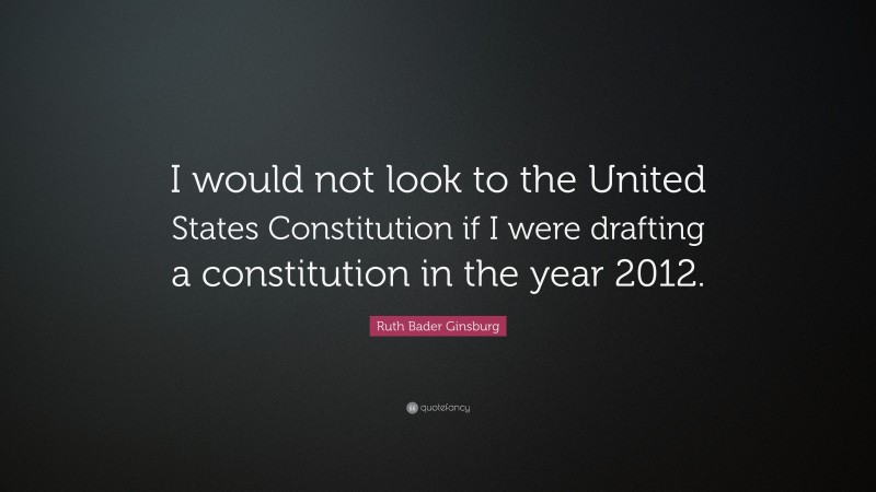 Ruth Bader Ginsburg Quote: “I would not look to the United States Constitution if I were drafting a constitution in the year 2012.”