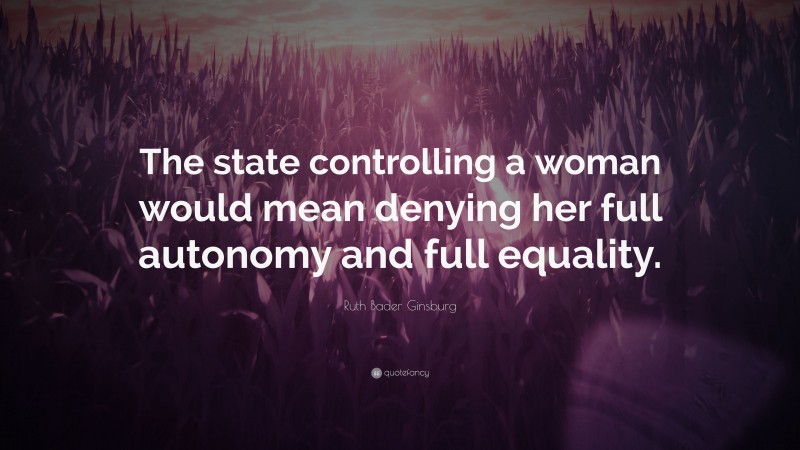 Ruth Bader Ginsburg Quote: “The state controlling a woman would mean denying her full autonomy and full equality.”