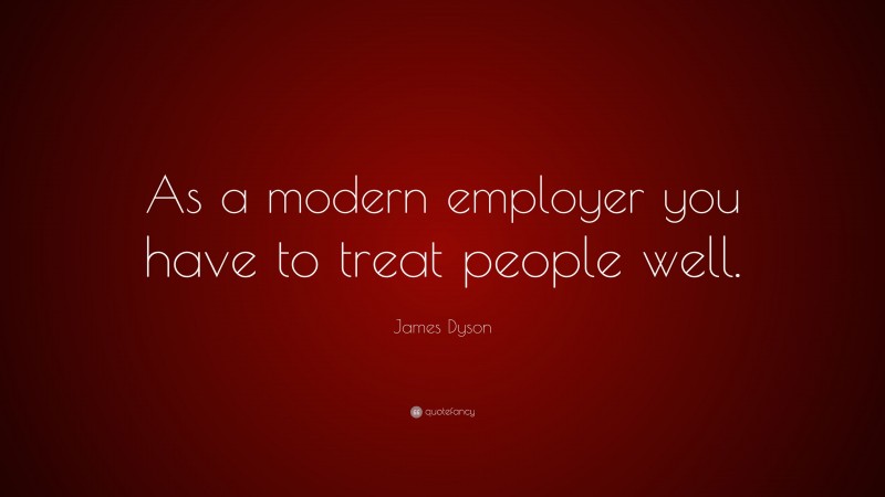 James Dyson Quote: “As a modern employer you have to treat people well.”