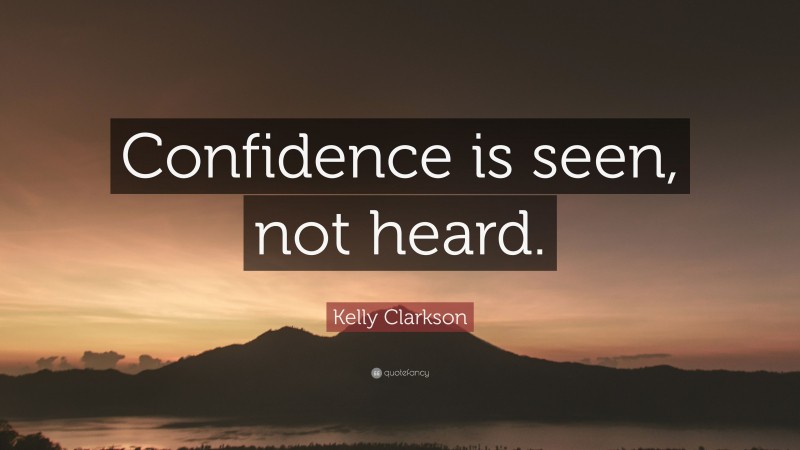 Kelly Clarkson Quote: “Confidence is seen, not heard.”