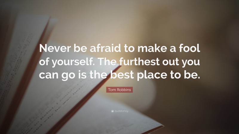 Tom Robbins Quote: “Never be afraid to make a fool of yourself. The furthest out you can go is the best place to be.”