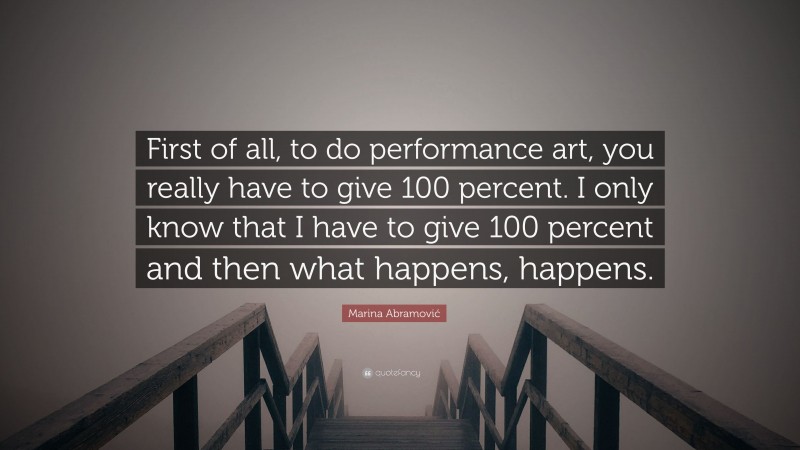 Marina Abramović Quote: “First of all, to do performance art, you really have to give 100 percent. I only know that I have to give 100 percent and then what happens, happens.”