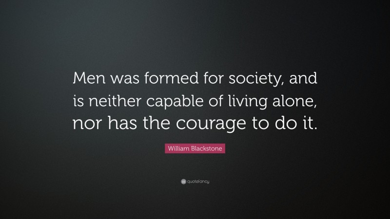 William Blackstone Quote: “Men was formed for society, and is neither capable of living alone, nor has the courage to do it.”