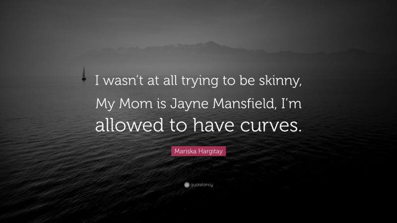 Mariska Hargitay Quote: “I wasn’t at all trying to be skinny, My Mom is Jayne Mansfield, I’m allowed to have curves.”
