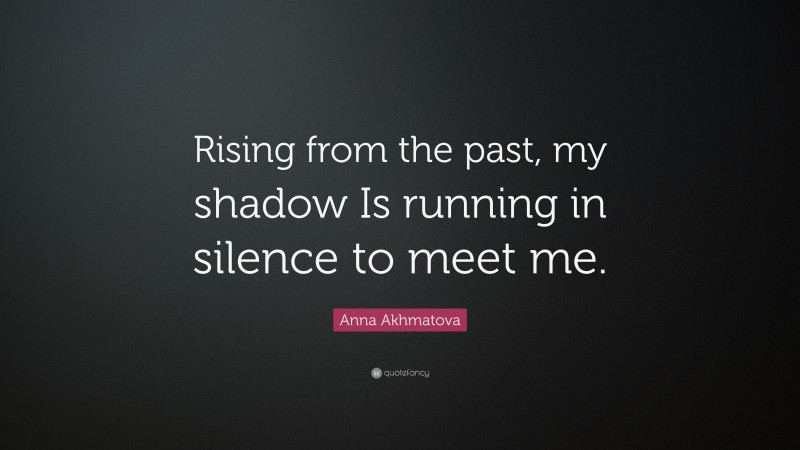 Anna Akhmatova Quote: “Rising from the past, my shadow Is running in silence to meet me.”