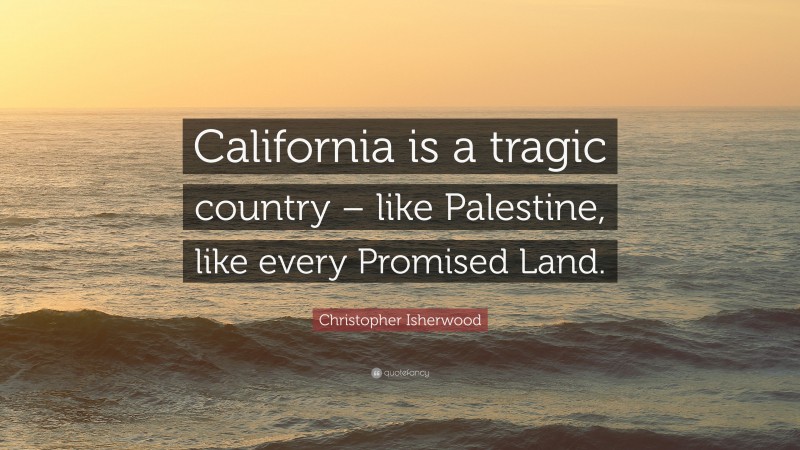 Christopher Isherwood Quote: “California is a tragic country – like Palestine, like every Promised Land.”