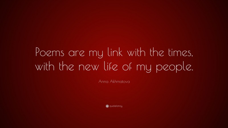 Anna Akhmatova Quote: “Poems are my link with the times, with the new life of my people.”