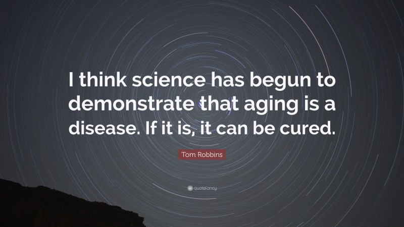 Tom Robbins Quote: “I think science has begun to demonstrate that aging is a disease. If it is, it can be cured.”