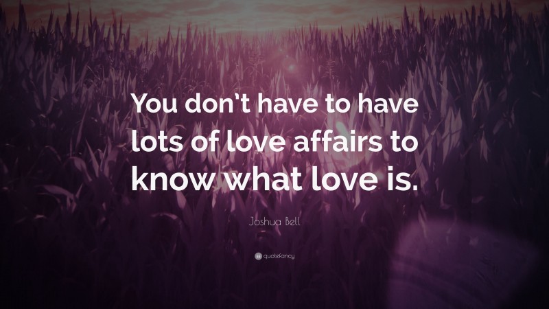 Joshua Bell Quote: “You don’t have to have lots of love affairs to know what love is.”