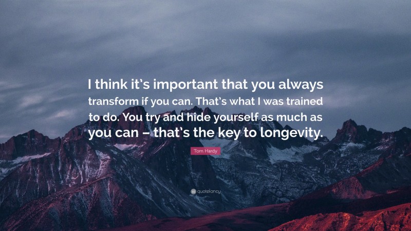 Tom Hardy Quote: “I think it’s important that you always transform if you can. That’s what I was trained to do. You try and hide yourself as much as you can – that’s the key to longevity.”