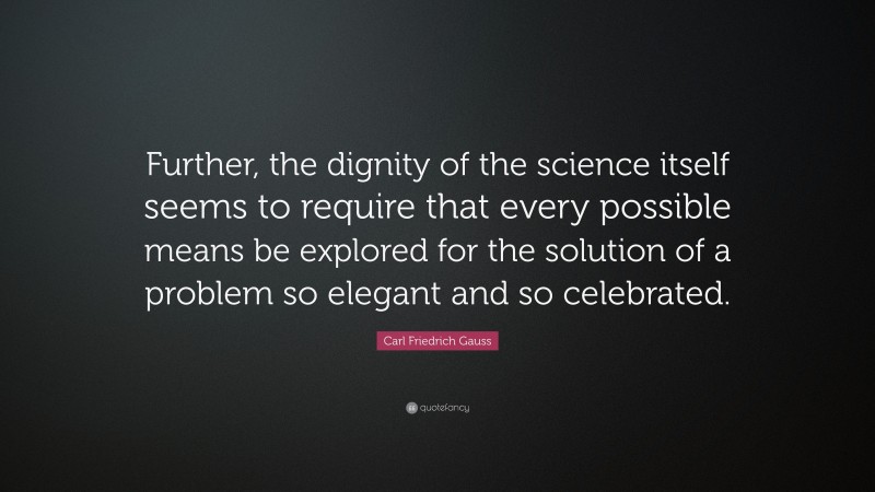 Carl Friedrich Gauss Quote: “Further, the dignity of the science itself seems to require that every possible means be explored for the solution of a problem so elegant and so celebrated.”