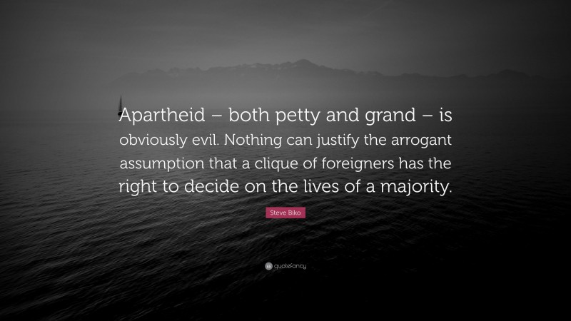 Steve Biko Quote: “Apartheid – both petty and grand – is obviously evil. Nothing can justify the arrogant assumption that a clique of foreigners has the right to decide on the lives of a majority.”