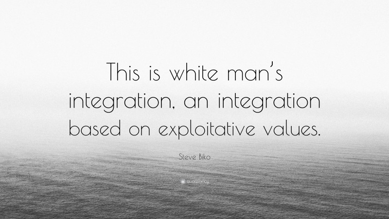 Steve Biko Quote: “This is white man’s integration, an integration based on exploitative values.”