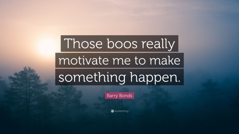 Barry Bonds Quote: “Those boos really motivate me to make something happen.”