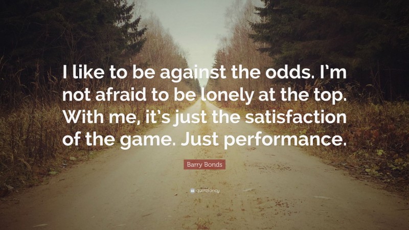 Barry Bonds Quote: “I like to be against the odds. I’m not afraid to be lonely at the top. With me, it’s just the satisfaction of the game. Just performance.”