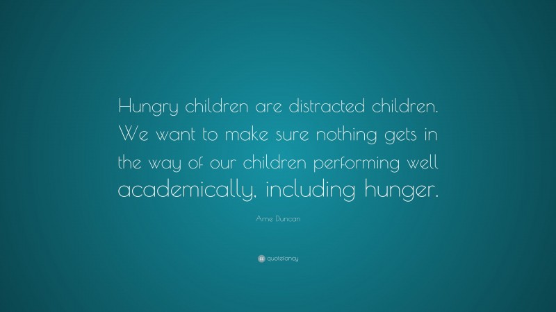 Arne Duncan Quote: “Hungry children are distracted children. We want to make sure nothing gets in the way of our children performing well academically, including hunger.”