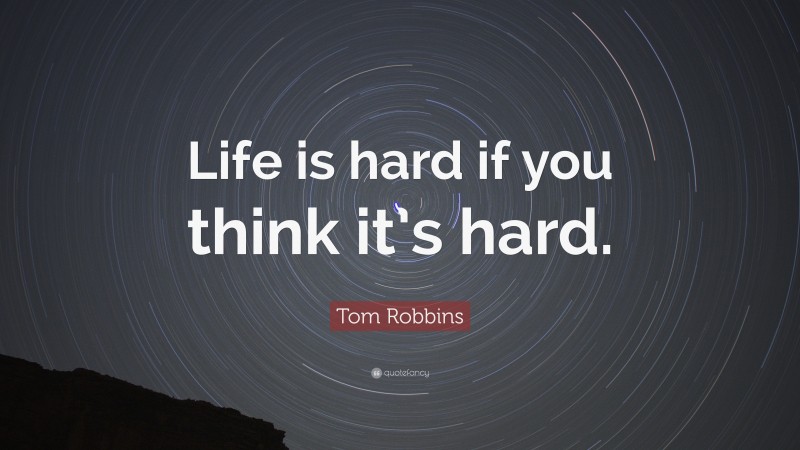 Tom Robbins Quote: “Life is hard if you think it’s hard.”
