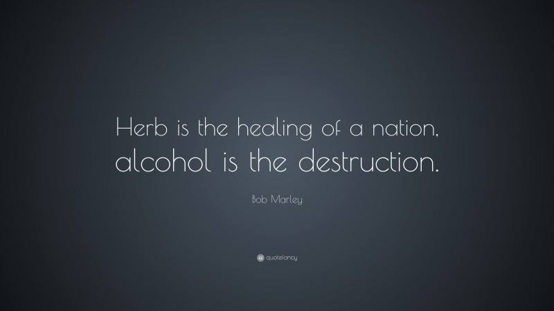 Bob Marley Quote: “Herb is the healing of a nation, alcohol is the destruction.”
