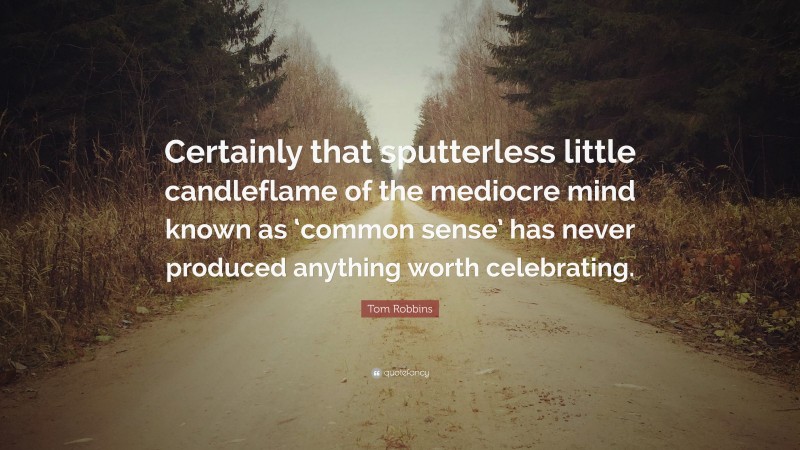 Tom Robbins Quote: “Certainly that sputterless little candleflame of the mediocre mind known as ‘common sense’ has never produced anything worth celebrating.”