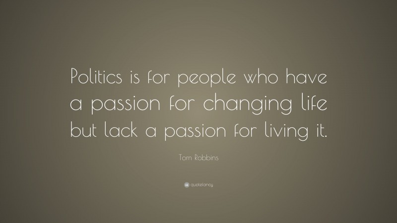 Tom Robbins Quote: “Politics is for people who have a passion for changing life but lack a passion for living it.”