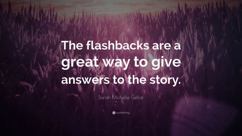 Sarah Michelle Gellar Quote: “The flashbacks are a great way to give answers to the story.”