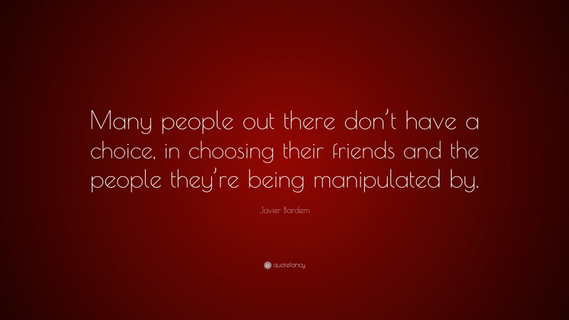 Javier Bardem Quote: “Many people out there don’t have a choice, in choosing their friends and the people they’re being manipulated by.”