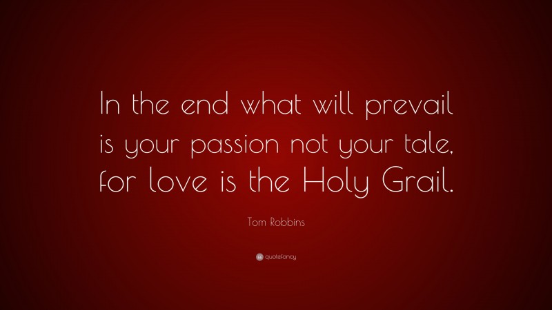 Tom Robbins Quote: “In the end what will prevail is your passion not your tale, for love is the Holy Grail.”