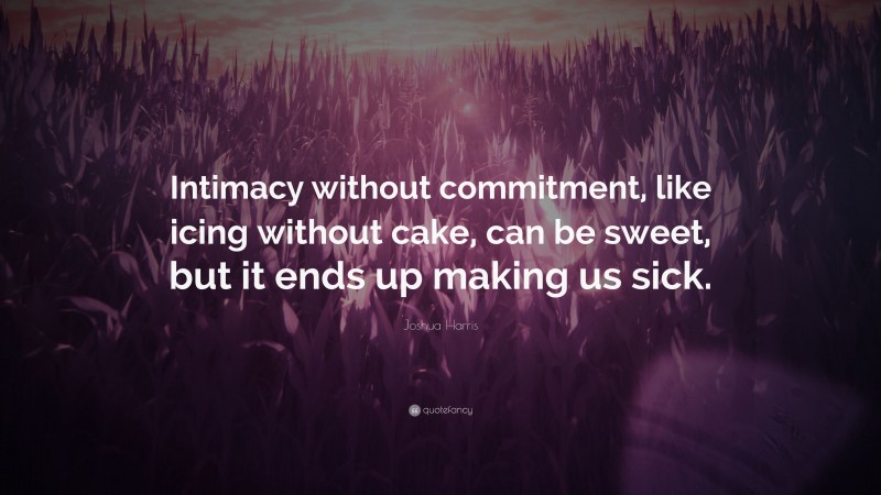 Joshua Harris Quote: “Intimacy without commitment, like icing without cake, can be sweet, but it ends up making us sick.”