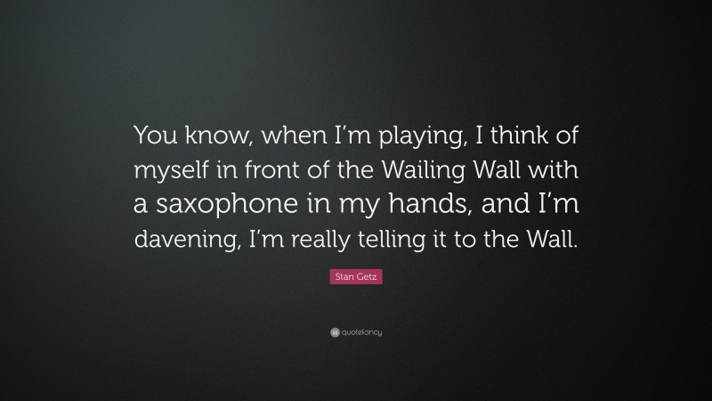 Stan Getz Quote: “You know, when I’m playing, I think of myself in front of the Wailing Wall with a saxophone in my hands, and I’m davening, I’m really telling it to the Wall.”