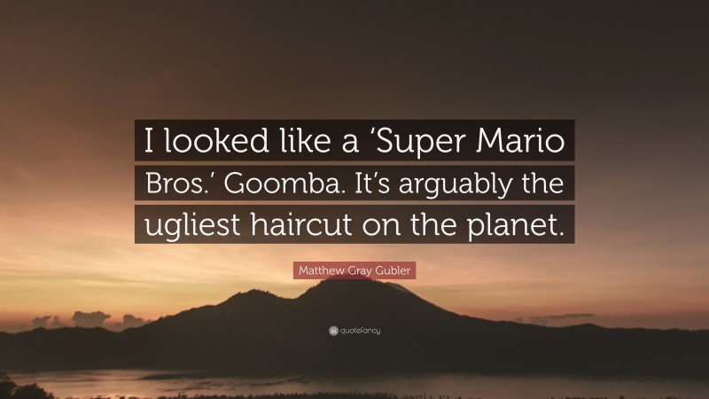 Matthew Gray Gubler Quote: “I looked like a ‘Super Mario Bros.’ Goomba. It’s arguably the ugliest haircut on the planet.”