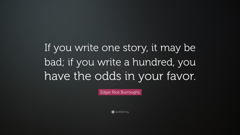 Edgar Rice Burroughs Quote: “If you write one story, it may be bad; if you write a hundred, you have the odds in your favor.”