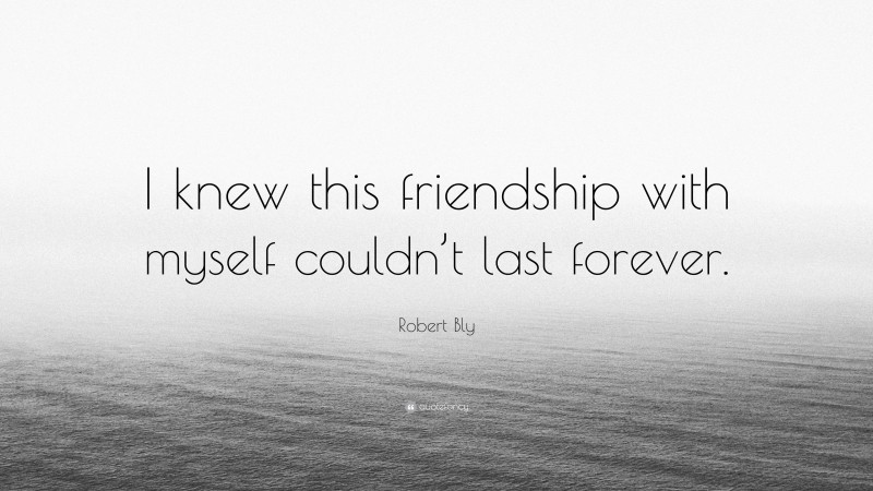 Robert Bly Quote: “I knew this friendship with myself couldn’t last forever.”