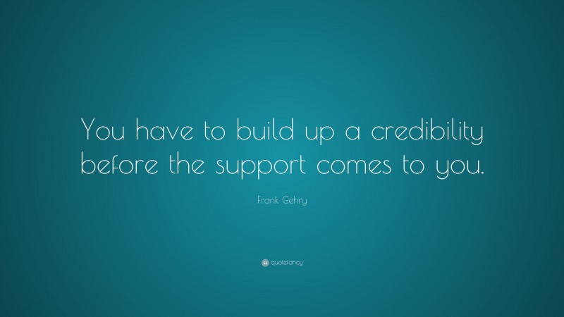 Frank Gehry Quote: “You have to build up a credibility before the support comes to you.”