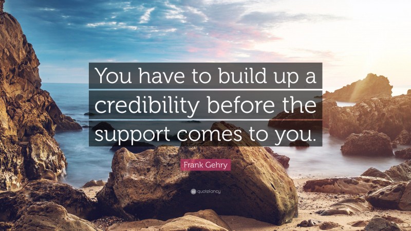 Frank Gehry Quote: “You have to build up a credibility before the support comes to you.”