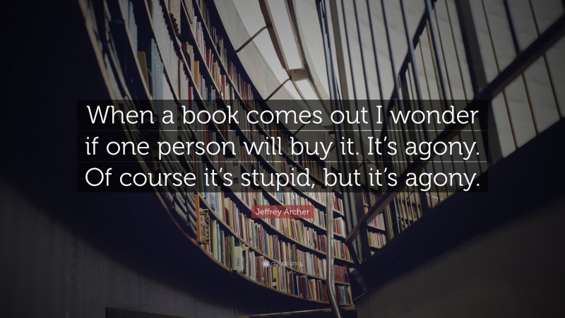 Jeffrey Archer Quote: “When a book comes out I wonder if one person will buy it. It’s agony. Of course it’s stupid, but it’s agony.”