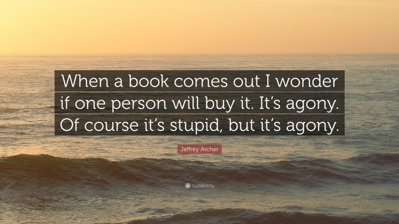 Jeffrey Archer Quote: “When a book comes out I wonder if one person will buy it. It’s agony. Of course it’s stupid, but it’s agony.”